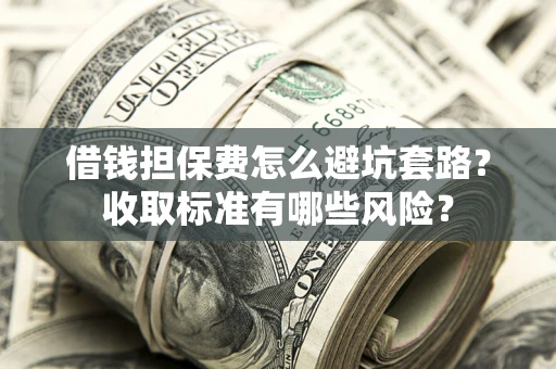 北京借钱担保费怎么避坑套路?收取标准有哪些风险? 北京借钱担保费怎么避坑套路?收取标准有哪些风险?